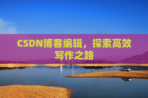 CSDN博客编辑,探索高效写作之路 CSDN博客编辑,探索高效写作之路